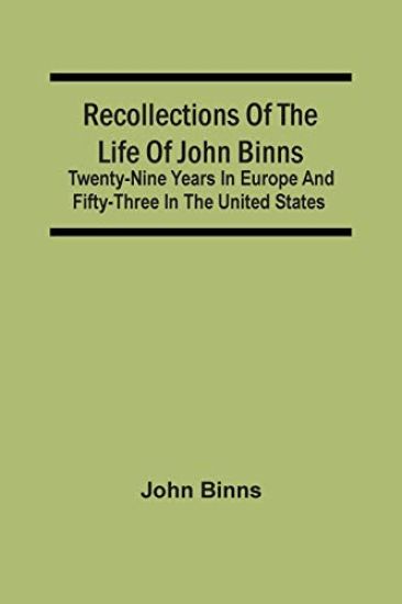Recollections Of The Life Of John Binns; Twenty-Nine Years In Europe And Fifty-Three In The United States
