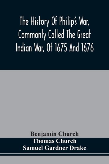 The History Of Philip'S War, Commonly Called The Great Indian War, Of 1675 And 1676. Also, Of The French And Indian Wars At The Eastward, In 1689, 1690, 1692, 1696, And 1704