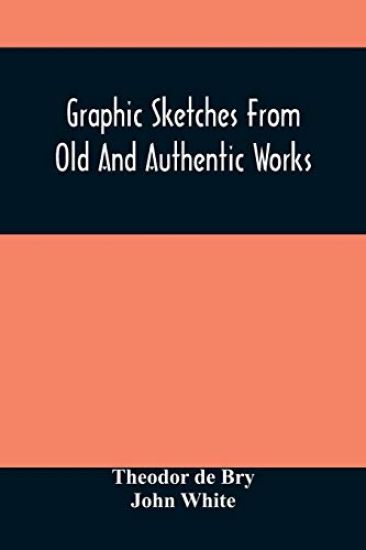 Graphic Sketches From Old And Authentic Works, Illustrating The Costume, Habits, And Character, Of The Aborigines Of America