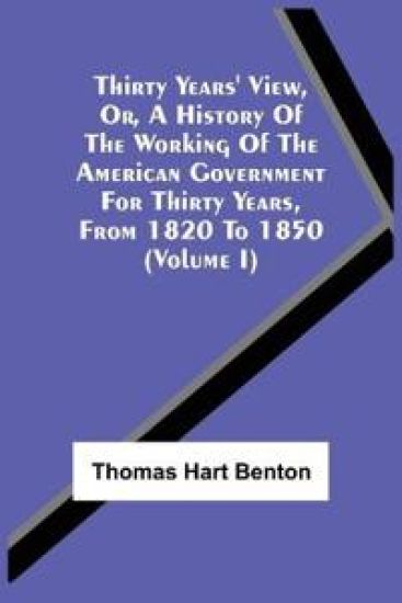 Thirty Years' View, Or, A History Of The Working Of The American Government For Thirty Years, From 1820 To 1850 (Volume I)