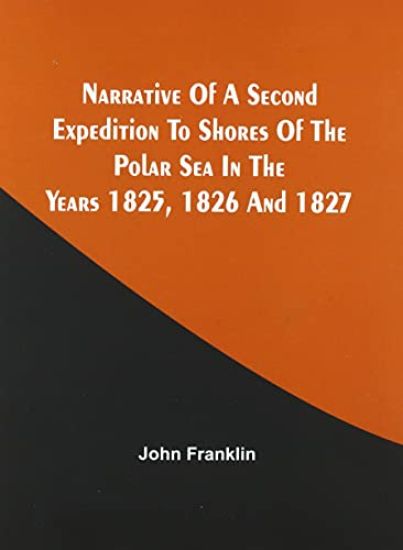 Narrative Of A Second Expedition To Shores Of The Polar Sea In The Years 1825, 1826, And 1827
