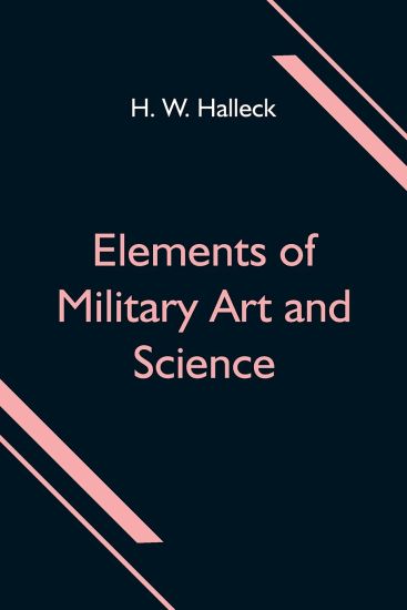 Elements of Military Art and Science; Or, Course Of Instruction In Strategy, Fortification, Tactics Of Battles, &C.; Embracing The Duties Of Staff, Infantry, Cavalry, Artillery, And Engineers; Adapted To The Use Of Volunteers And Militia; Third Edition; Wi