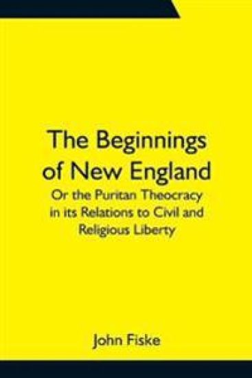 The Beginnings of New England; Or the Puritan Theocracy in its Relations to Civil and Religious Liberty