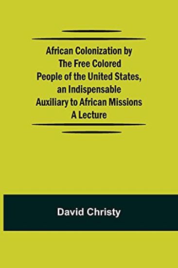 African Colonization by the Free Colored People of the United States, an Indispensable Auxiliary to African Missions.;A Lecture