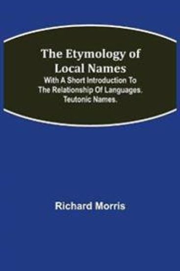 The Etymology of Local Names; With a short introduction to the relationship of languages. Teutonic names.