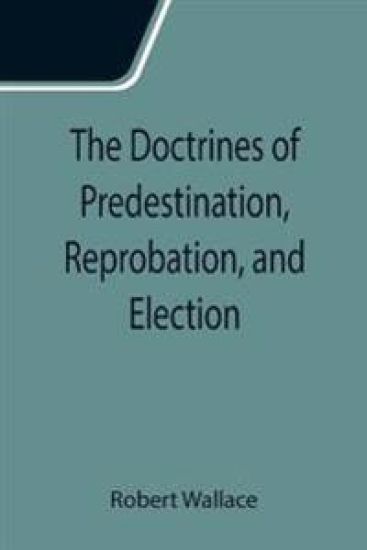 The Doctrines of Predestination, Reprobation, and Election