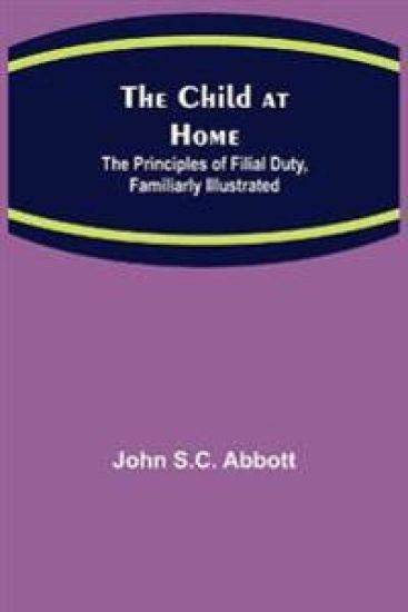 The Child at Home; The Principles of Filial Duty, Familiarly Illustrated