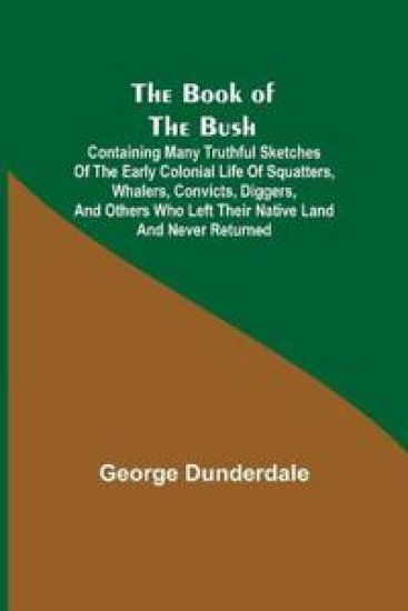 The Book of the Bush; Containing Many Truthful Sketches of the Early Colonial Life of Squatters, Whalers, Convicts, Diggers, and Others Who Left Their Native Land and Never Returned