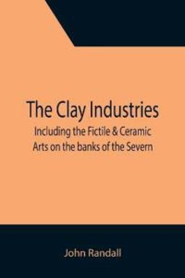 The Clay Industries; including the Fictile & Ceramic Arts on the banks of the Severn – John Randall, kirjan kansikuva