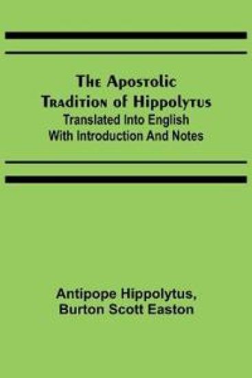 The Apostolic Tradition of Hippolytus; Translated into English with Introduction and Notes