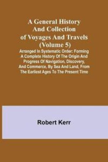 A General History and Collection of Voyages and Travels (Volume 5); Arranged in Systematic Order