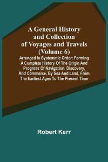 A General History and Collection of Voyages and Travels (Volume 6); Arranged in Systematic Order