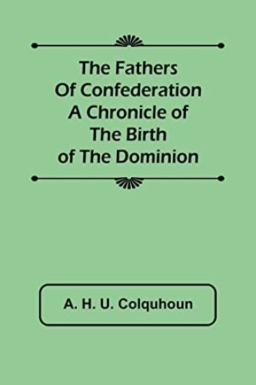 The Fathers of Confederation A Chronicle of the Birth of the Dominion