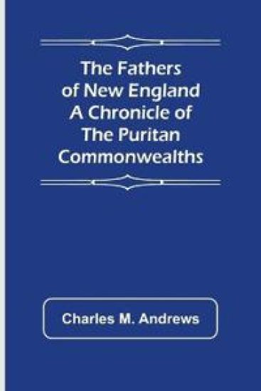 The Fathers of New England A Chronicle of the Puritan Commonwealths