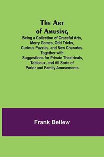 The Art of Amusing; Being a Collection of Graceful Arts, Merry Games, Odd Tricks, Curious Puzzles, and New Charades. Together with Suggestions for Private Theatricals, Tableaux, and All Sorts of Parlor and Family Amusements.