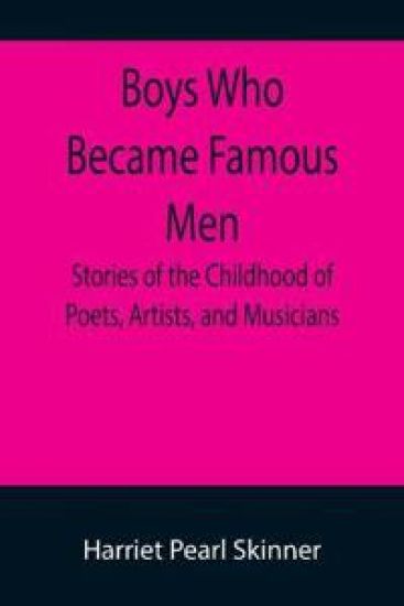 Boys Who Became Famous Men; Stories of the Childhood of Poets, Artists, and Musicians