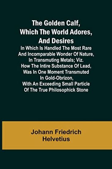The Golden Calf, Which the World Adores, and Desires; In Which Is Handled the Most Rare and Incomparable Wonder of Nature, in Transmuting Metals; viz. How the Intire Substance of Lead, Was in One Moment Transmuted in Gold-Obrizon, with an Exceeding Small Parti – Johann Friedrich Helvetius, kirjan kansikuva