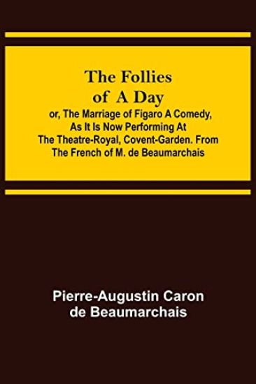 The Follies of a Day; or, The Marriage of Figaro A Comedy, as it is now performing at the Theatre-Royal, Covent-Garden. From the French of M. de Beaumarchais