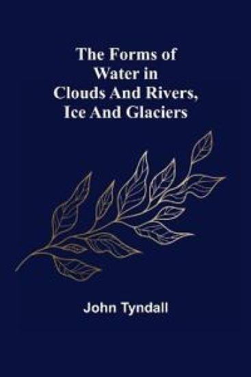The Forms of Water in Clouds and Rivers, Ice and Glaciers – John Tyndall, kirjan kansikuva