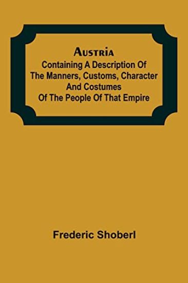 Austria; containing a Description of the Manners, Customs, Character and Costumes of the People of that Empire