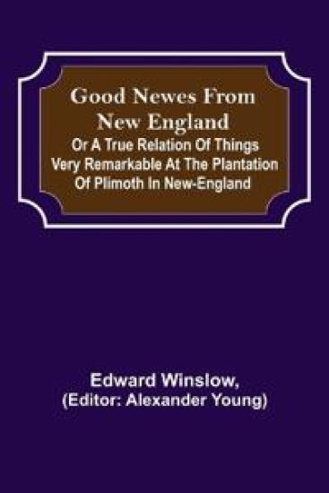 Good Newes from New England; Or a true relation of things very remarkable at the plantation of Plimoth in New-England