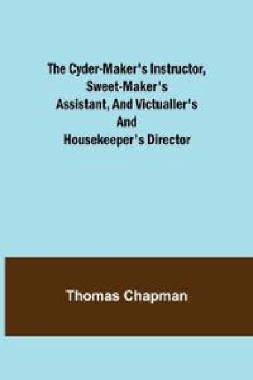 The Cyder-Maker's Instructor, Sweet-Maker's Assistant, and Victualler's and Housekeeper's Director