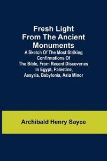 Fresh Light from the Ancient Monuments; A Sketch of the Most Striking Confirmations of the Bible, From Recent Discoveries in Egypt, Palestine, Assyria, Babylonia, Asia Minor