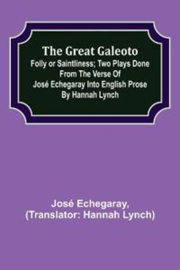 The great Galeoto; Folly or saintliness; Two plays done from the verse of José Echegaray into English prose by Hannah Lynch