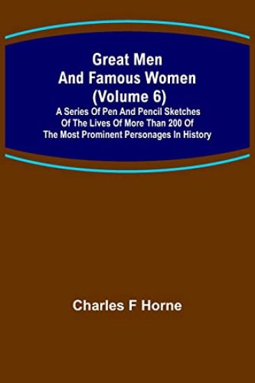 Great Men and Famous Women (Volume 6); A series of pen and pencil sketches of the lives of more than 200 of the most prominent personages in History