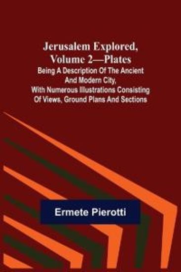 Jerusalem Explored, Volume 2-Plates; Being a Description of the Ancient and Modern City, with Numerous Illustrations Consisting of Views, Ground Plans and Sections