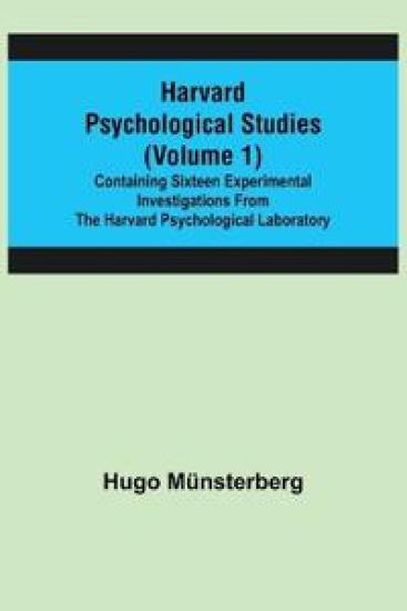 Harvard Psychological Studies (Volume 1); Containing Sixteen Experimental Investigations from the Harvard Psychological Laboratory.