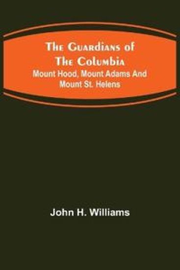 The Guardians of the Columbia; Mount Hood, Mount Adams and Mount St. Helens