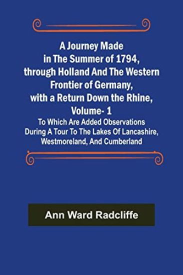 A Journey Made in the Summer of 1794, through Holland and the Western Frontier of Germany, with a Return Down the Rhine, Vol. 1; To Which Are Added Observations during a Tour to the Lakes of Lancashire, Westmoreland, and Cumberland
