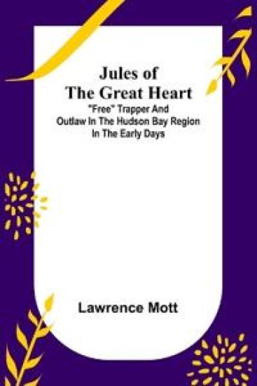Jules of the Great Heart; "Free" Trapper and Outlaw in the Hudson Bay Region in the Early Days