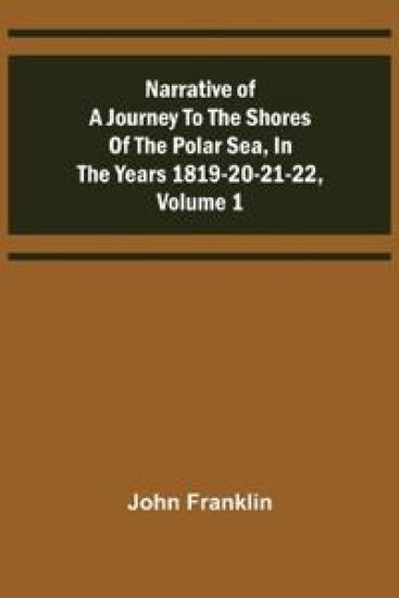 Narrative of a Journey to the Shores of the Polar Sea, in the Years 1819-20-21-22, Volume 1