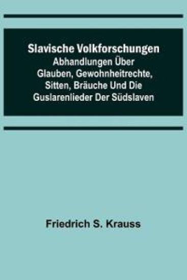Slavische Volkforschungen; Abhandlungen über Glauben, Gewohnheitrechte, Sitten, Bräuche und die Guslarenlieder der Südslaven
