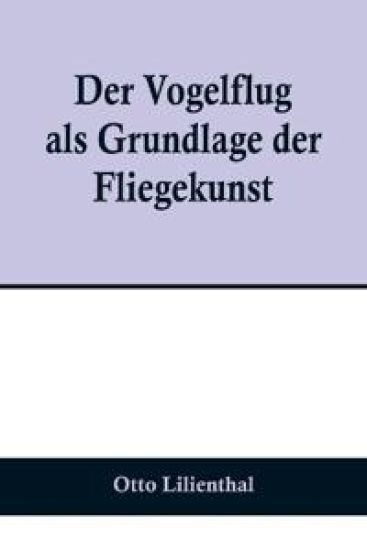 Der Vogelflug als Grundlage der Fliegekunst; Ein Beitrag zur Systematik der Flugtechnik