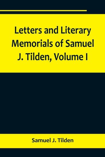 Letters and Literary Memorials of Samuel J. Tilden, Volume I