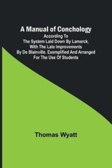 A Manual of Conchology; According to the System Laid Down by Lamarck, with the Late Improvements by De Blainville. Exemplified and Arranged for the Use of Students.