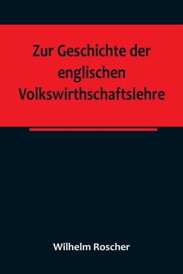 Zur Geschichte der englischen Volkswirthschaftslehre; aus dem III. Bande der Abhandlungen der Königlich Sächsischen Gesellschaft der Wissenschaften