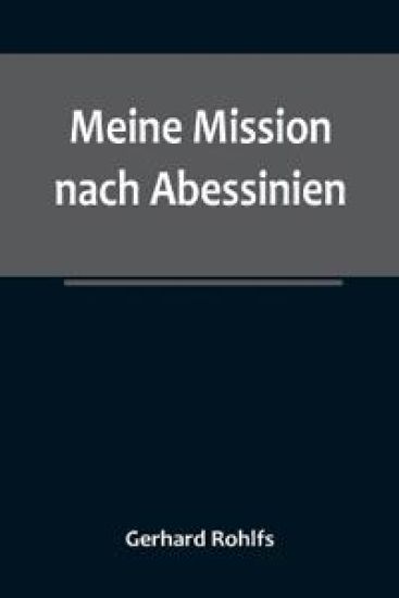 Meine Mission nach Abessinien; Auf Befehl Sr. Maj. des Deutschen Kaisers im Winter 1880/81 unternommen