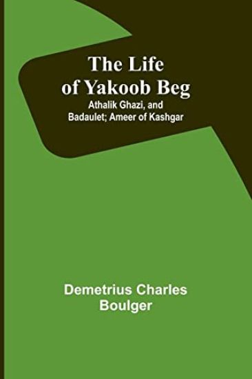 The Life of Yakoob Beg; Athalik Ghazi, and Badaulet; Ameer of Kashgar