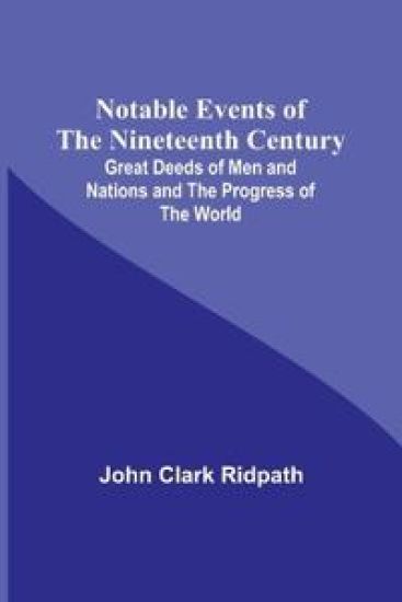 Notable Events of the Nineteenth Century; Great Deeds of Men and Nations and the Progress of the World