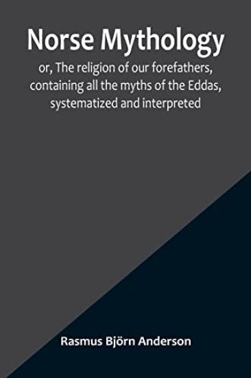 Norse mythology; or, The religion of our forefathers, containing all the myths of the Eddas, systematized and interpreted