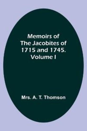 Memoirs of the Jacobites of 1715 and 1745. Volume I