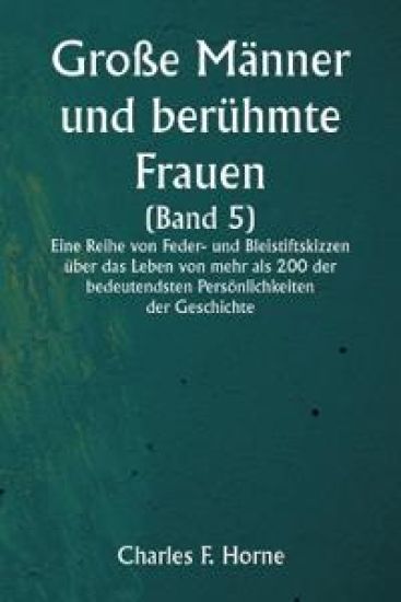Große Männer und berühmte Frauen (Band 5) Eine Reihe von Feder- und Bleistiftskizzen über das Leben von mehr als 200 der bedeutendsten Persönlichkeiten der Geschichte