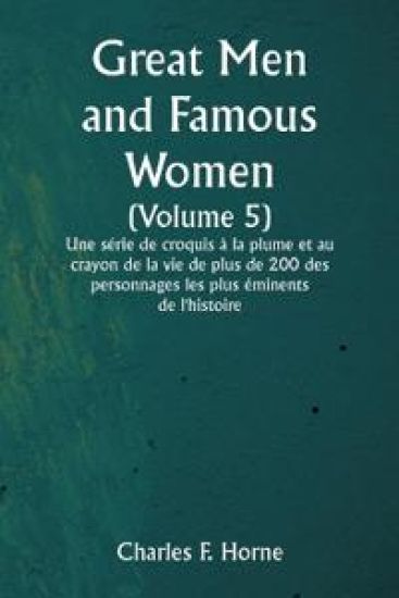 Great Men and Famous Women (Volume 5) Une série de croquis à la plume et au crayon de la vie de plus de 200 des personnages les plus éminents de l'histoire
