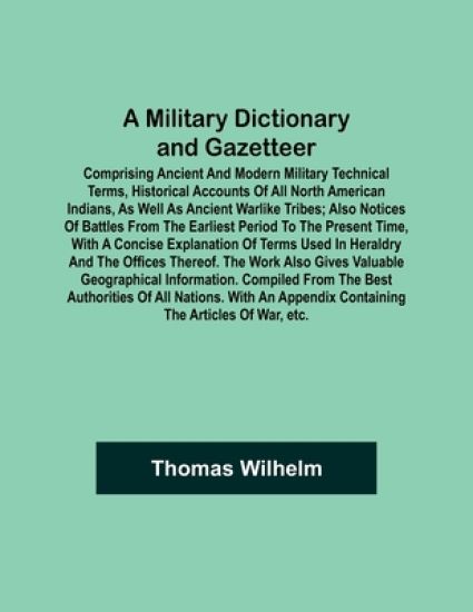 A Military Dictionary and Gazetteer; Comprising ancient and modern military technical terms, historical accounts of all North American Indians, as well as ancient warlike tribes; also notices of battles from the earliest period to the present time, with a co