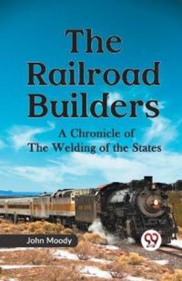 The Railroad Builders a Chronicle of the Welding of the States