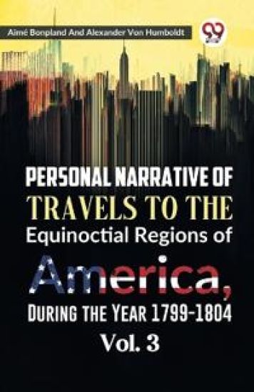 Personal Narrative of Travels to the Equinoctial Regions of America, During the Year 1799-1804
